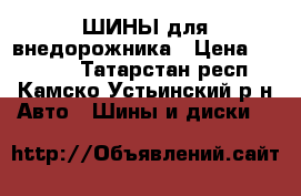 ШИНЫ для внедорожника › Цена ­ 40 000 - Татарстан респ., Камско-Устьинский р-н Авто » Шины и диски   